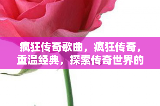 疯狂传奇歌曲，疯狂传奇，重温经典，探索传奇世界的无限可能