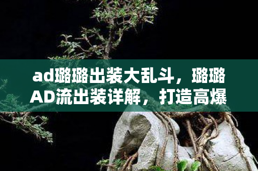 ad璐璐出装大乱斗，璐璐AD流出装详解，打造高爆发与生存能力的完美平衡