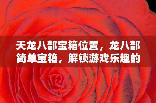 天龙八部宝箱位置,龙八部简单宝箱,解锁游戏乐趣的便捷途径 天龙八部宝箱位置,龙八部简单宝箱,解锁游戏乐趣的便捷途径