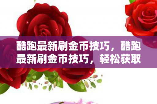 酷跑最新刷金币技巧，酷跑最新刷金币技巧，轻松获取无限金币