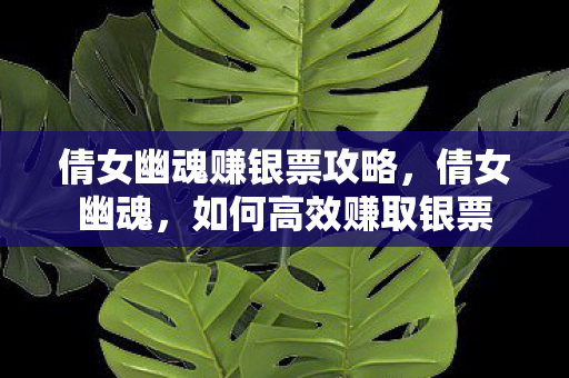 倩女幽魂赚银票攻略，倩女幽魂，如何高效赚取银票