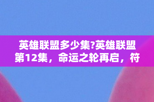 英雄联盟多少集?英雄联盟第12集，命运之轮再启，符文之地的未来