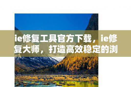 ie修复工具官方下载，ie修复大师，打造高效稳定的浏览器环境