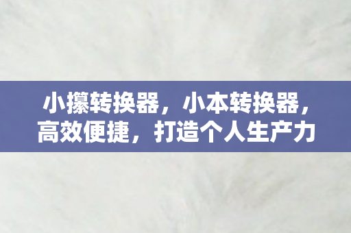 小攥转换器，小本转换器，高效便捷，打造个人生产力新高度