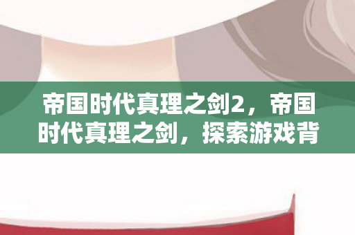 帝国时代真理之剑2，帝国时代真理之剑，探索游戏背后的策略与智慧