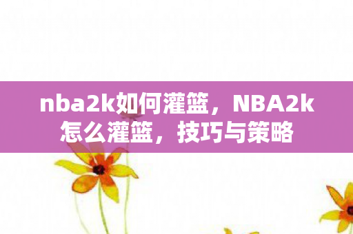 nba2k如何灌篮，NBA2k怎么灌篮，技巧与策略