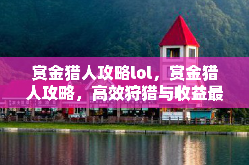 赏金猎人攻略lol，赏金猎人攻略，高效狩猎与收益最大化