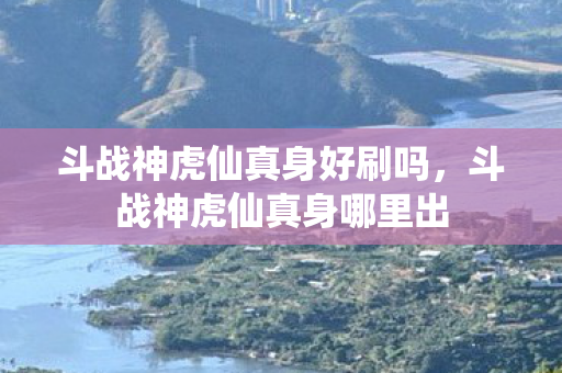 斗战神虎仙真身好刷吗，斗战神虎仙真身哪里出