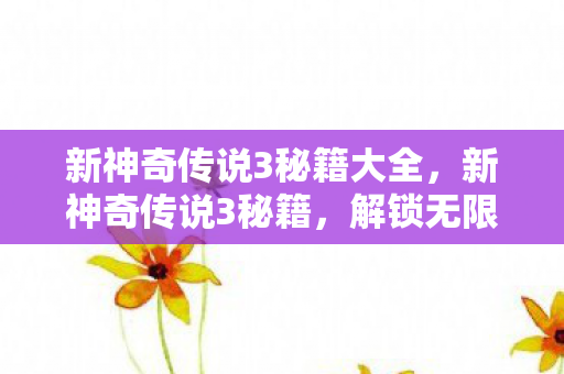 新神奇传说3秘籍大全,新神奇传说3秘籍,解锁无限可能的冒险之旅 新神奇传说3秘籍大全,新神奇传说3秘籍,解锁无限可能的冒险之旅