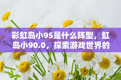 彩虹岛小95是什么阵型，虹岛小90.0，探索游戏世界的无限可能