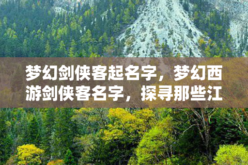 梦幻剑侠客起名字，梦幻西游剑侠客名字，探寻那些江湖中的传奇