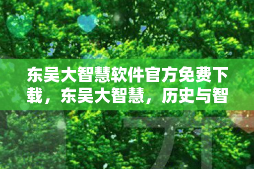 东吴大智慧软件官方免费下载，东吴大智慧，历史与智慧的传承
