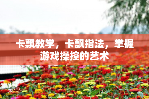 卡飘教学，卡飘指法，掌握游戏操控的艺术