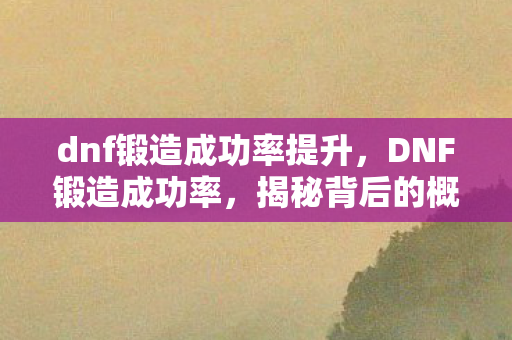 dnf锻造成功率提升，DNF锻造成功率，揭秘背后的概率机制与提升策略