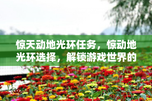 惊天动地光环任务，惊动地光环选择，解锁游戏世界的无限可能