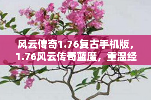 风云传奇1.76复古手机版，1.76风云传奇蓝魔，重温经典，再续传奇