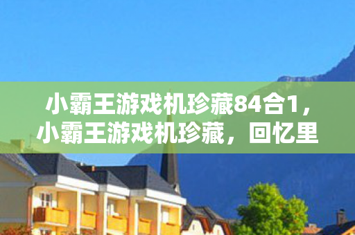 小霸王游戏机珍藏84合1，小霸王游戏机珍藏，回忆里的经典游戏时光