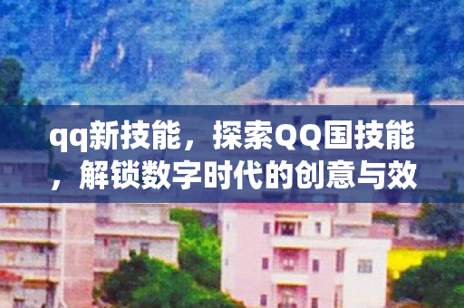 qq新技能，探索QQ国技能，解锁数字时代的创意与效率
