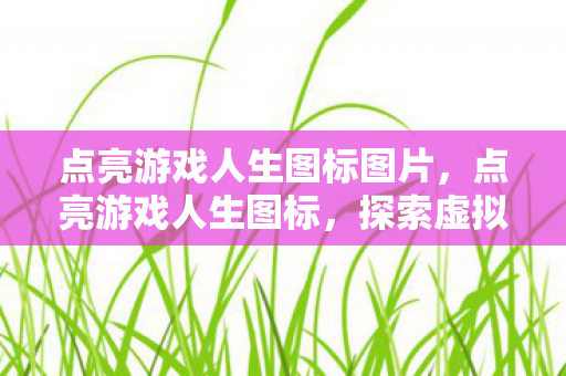 点亮游戏人生图标图片，点亮游戏人生图标，探索虚拟世界的无限可能
