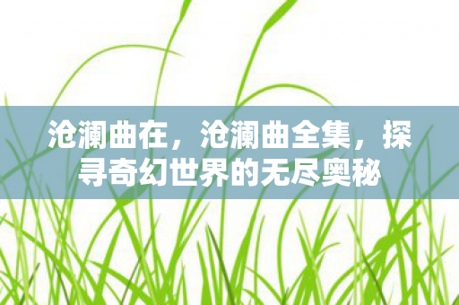 沧澜曲在，沧澜曲全集，探寻奇幻世界的无尽奥秘