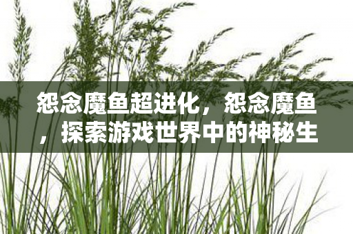 怨念魔鱼超进化，怨念魔鱼，探索游戏世界中的神秘生物