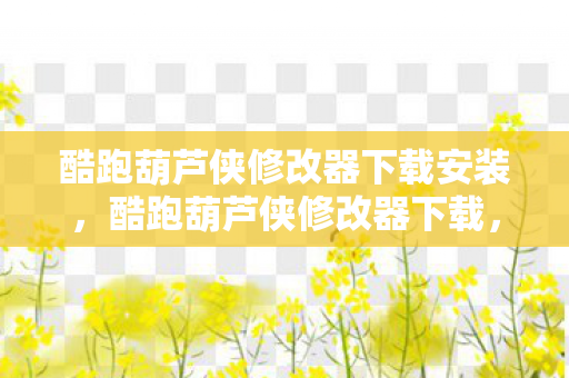 酷跑葫芦侠修改器下载安装，酷跑葫芦侠修改器下载，解锁游戏乐趣的新选择