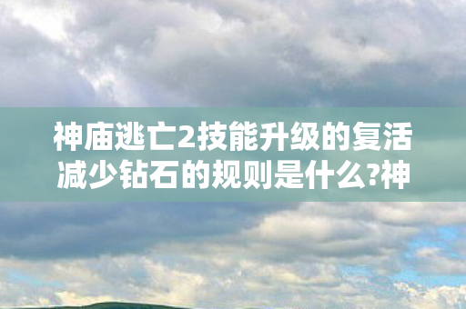 神庙逃亡2技能升级的复活减少钻石的规则是什么?神庙逃亡2，技能升级攻略，助你轻松逃脱险境
