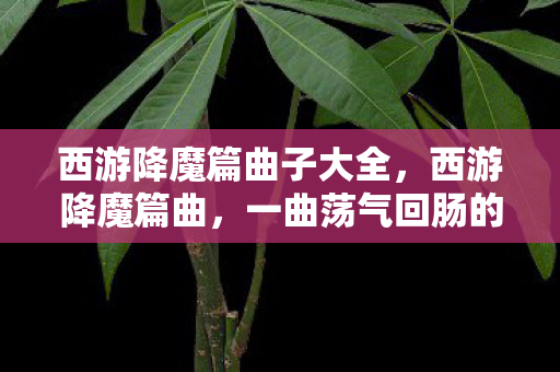 西游降魔篇曲子大全，西游降魔篇曲，一曲荡气回肠的传奇