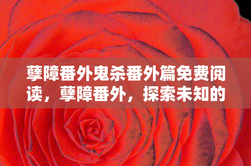 孽障番外鬼杀番外篇免费阅读，孽障番外，探索未知的游戏世界