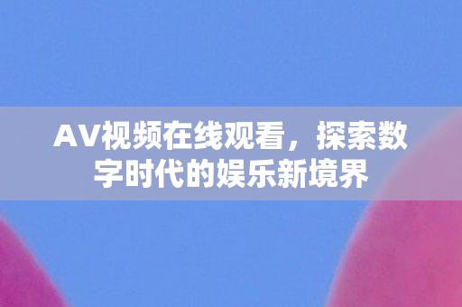 AV视频在线观看，探索数字时代的娱乐新境界
