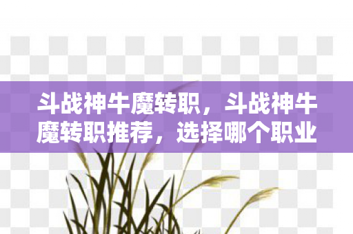 斗战神牛魔转职，斗战神牛魔转职推荐，选择哪个职业更合适？