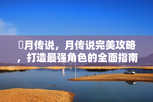 眀月传说，月传说完美攻略，打造最强角色的全面指南