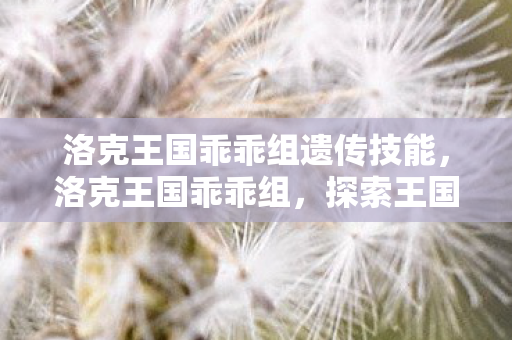 洛克王国乖乖组遗传技能，洛克王国乖乖组，探索王国中的温馨与成长