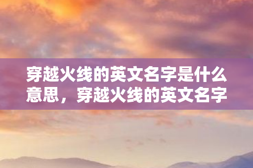 穿越火线的英文名字是什么意思，穿越火线的英文名字，CF的魅力与全球影响力