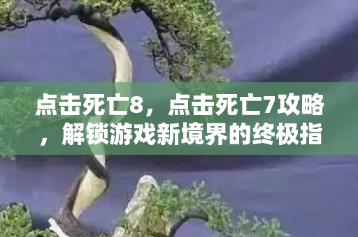 点击死亡8，点击死亡7攻略，解锁游戏新境界的终极指南