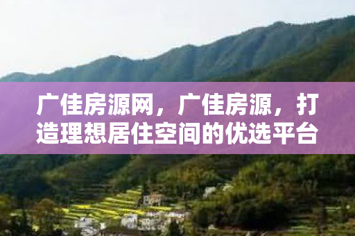 广佳房源网，广佳房源，打造理想居住空间的优选平台