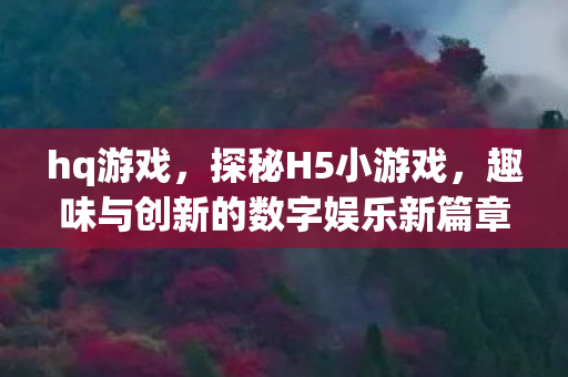hq游戏，探秘H5小游戏，趣味与创新的数字娱乐新篇章