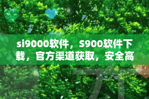 si9000软件，S900软件下载，官方渠道获取，安全高效