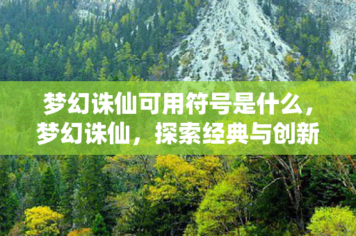 梦幻诛仙可用符号是什么，梦幻诛仙，探索经典与创新的完美融合