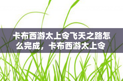 卡布西游太上令飞天之路怎么完成，卡布西游太上令 飞之路