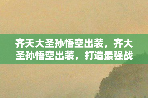 齐天大圣孙悟空出装，齐大圣孙悟空出装，打造最强战猴的装备指南