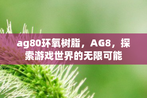 ag80环氧树脂，AG8，探索游戏世界的无限可能
