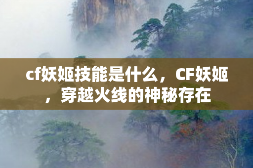 cf妖姬技能是什么，CF妖姬，穿越火线的神秘存在
