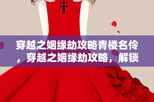 穿越之姻缘劫攻略青楼名伶，穿越之姻缘劫攻略，解锁浪漫姻缘，成就绝世情缘