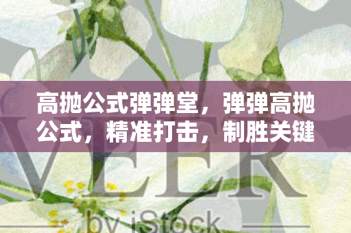 高抛公式弹弹堂，弹弹高抛公式，精准打击，制胜关键