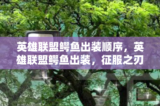 英雄联盟鳄鱼出装顺序，英雄联盟鳄鱼出装，征服之刃的狂暴之路