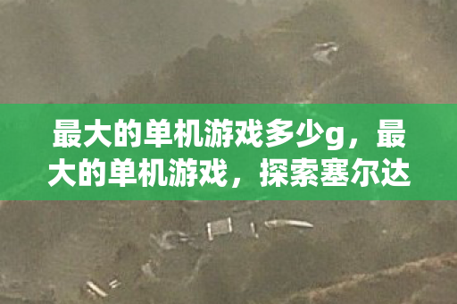 最大的单机游戏多少g，最大的单机游戏，探索塞尔达传说，旷野之息的无限可能