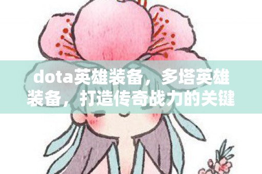 dota英雄装备，多塔英雄装备，打造传奇战力的关键