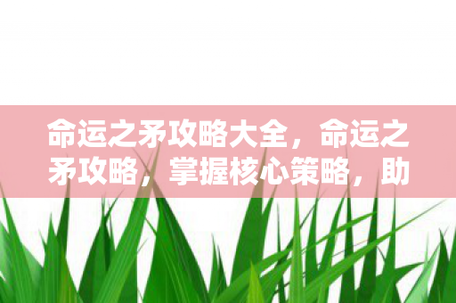 命运之矛攻略大全，命运之矛攻略，掌握核心策略，助你称霸游戏世界