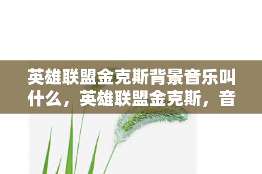 英雄联盟金克斯背景音乐叫什么，英雄联盟金克斯，音乐与游戏的完美融合